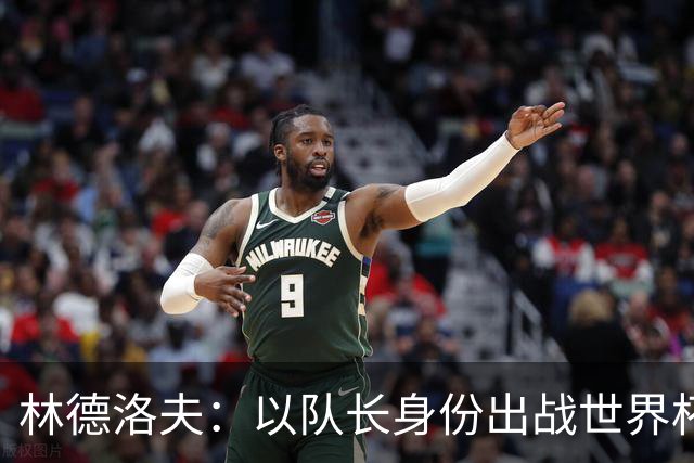 林德洛夫：以队长身份出战世界杯很自豪 希望能战胜老队友汉尼拔